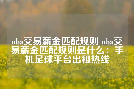 nba交易薪金匹配规则 nba交易薪金匹配规则是什么：手机足球平台出租热线-第1张图片-皇冠信用盘出租