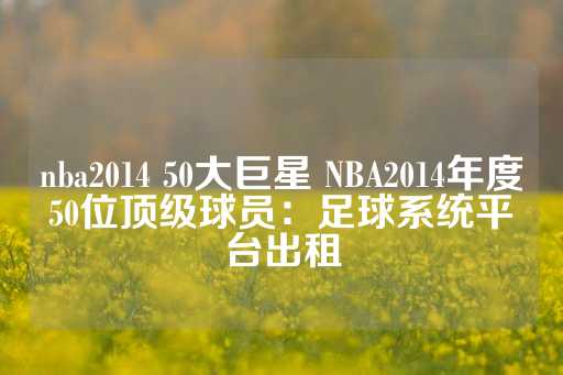 nba2014 50大巨星 NBA2014年度50位顶级球员：足球系统平台出租-第1张图片-皇冠信用盘出租