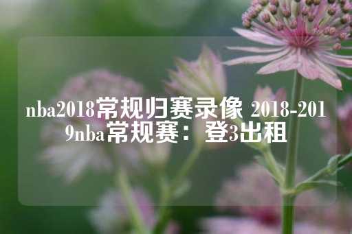 nba2018常规归赛录像 2018-2019nba常规赛：登3出租-第1张图片-皇冠信用盘出租