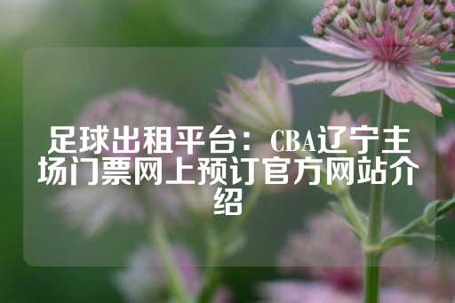 足球出租平台：CBA辽宁主场门票网上预订官方网站介绍-第1张图片-皇冠信用盘出租