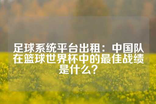 足球系统平台出租：中国队在篮球世界杯中的最佳战绩是什么？-第1张图片-皇冠信用盘出租